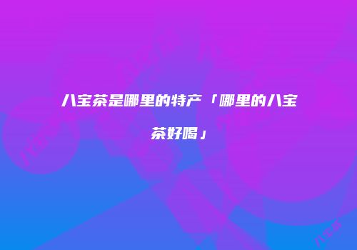 八宝茶是哪里的特产「哪里的八宝茶好喝」