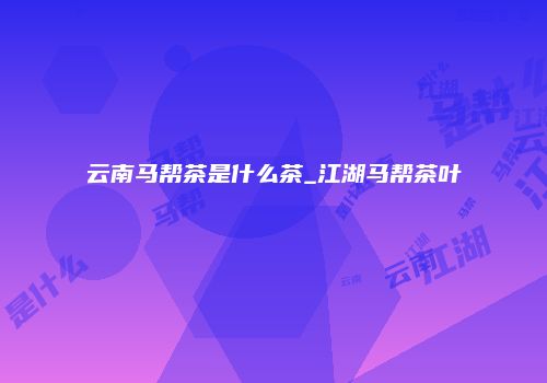 云南马帮茶是什么茶_江湖马帮茶叶