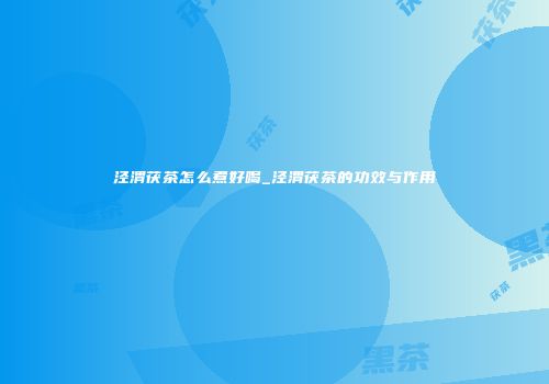 泾渭茯茶怎么煮好喝_泾渭茯茶的功效与作用