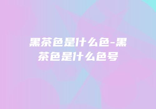 黑茶色是什么色-黑茶色是什么色号