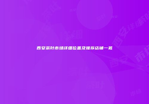 西安茶叶市场详细位置及推荐店铺一览
