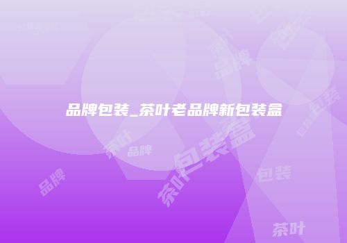 品牌包装_茶叶老品牌新包装盒