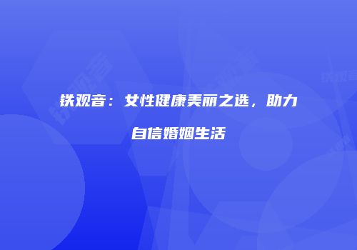 铁观音：女性健康美丽之选，助力自信婚姻生活