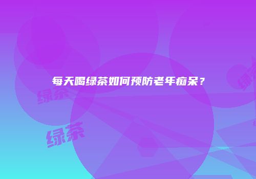每天喝绿茶如何预防老年痴呆？