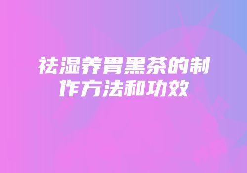 祛湿养胃黑茶的制作方法和功效