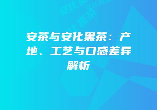 安茶与安化黑茶：产地、工艺与口感差异解析