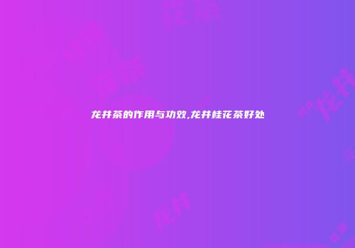 龙井茶的作用与功效,龙井桂花茶好处