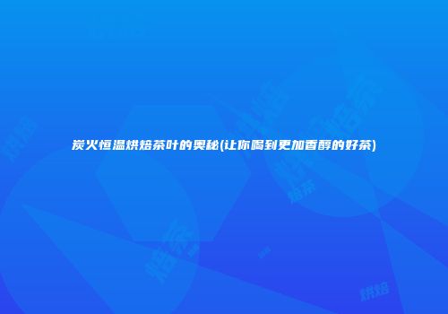 炭火恒温烘焙茶叶的奥秘(让你喝到更加香醇的好茶)