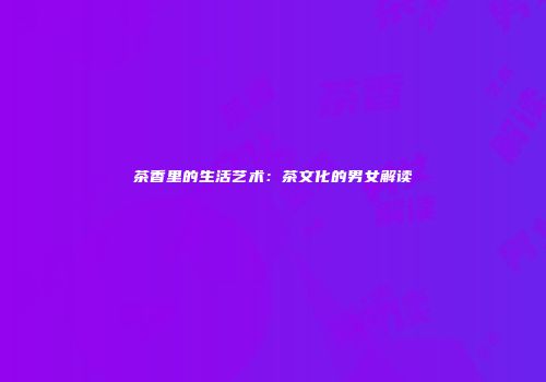 茶香里的生活艺术：茶文化的男女解读