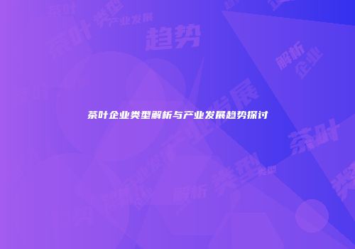 茶叶企业类型解析与产业发展趋势探讨