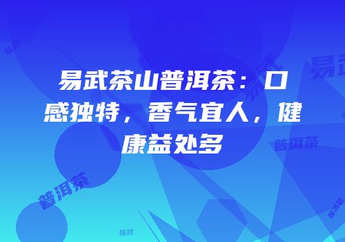 易武茶山普洱茶：口感独特，香气宜人，健康益处多