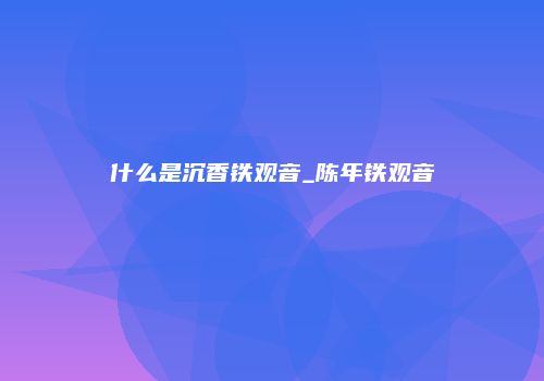 什么是沉香铁观音_陈年铁观音