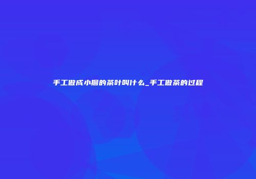 手工做成小捆的茶叶叫什么_手工做茶的过程