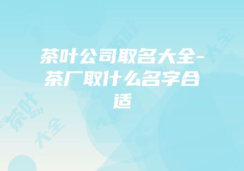 茶叶公司取名大全-茶厂取什么名字合适