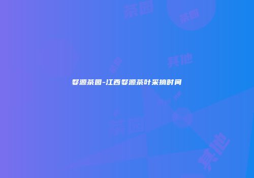 婺源茶园-江西婺源茶叶采摘时间