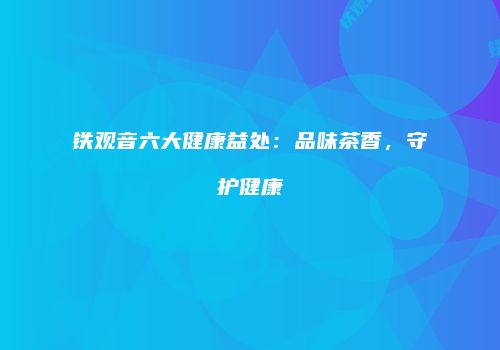 铁观音六大健康益处：品味茶香，守护健康
