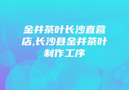 金井茶叶长沙直营店,长沙县金井茶叶制作工序