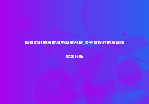 原有茶叶消费市场的营销分析,关于茶叶的市场营销微观分析