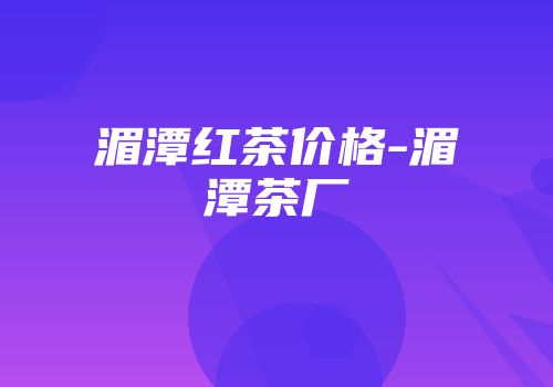 湄潭红茶价格-湄潭茶厂
