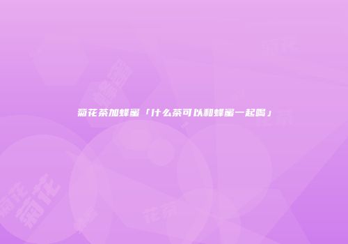 菊花茶加蜂蜜「什么茶可以和蜂蜜一起喝」