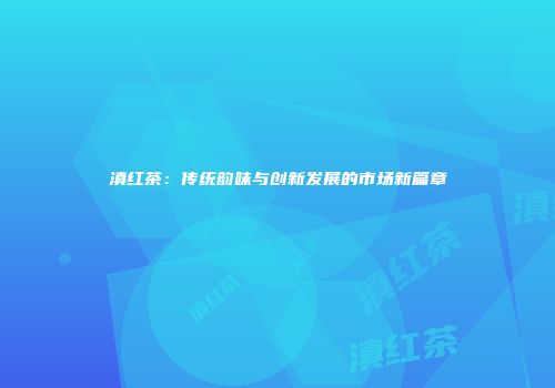 滇红茶：传统韵味与创新发展的市场新篇章