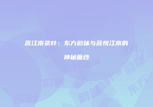 茗江南茶叶：东方韵味与茗悦江南的神秘面纱
