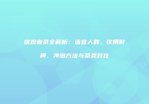 铁观音茶全解析：适宜人群、饮用时间、冲泡方法与茶类对比