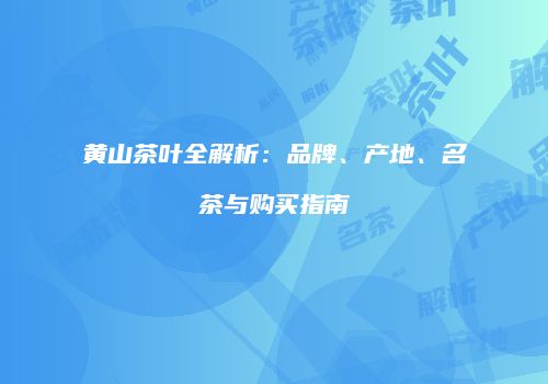 黄山茶叶全解析：品牌、产地、名茶与购买指南