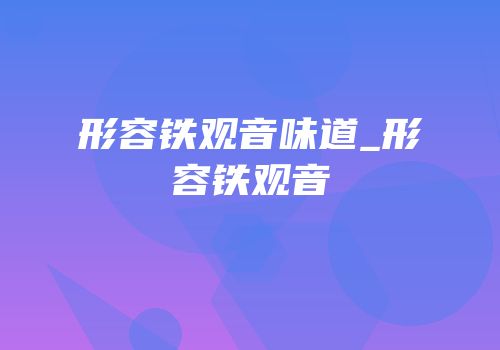 形容铁观音味道_形容铁观音