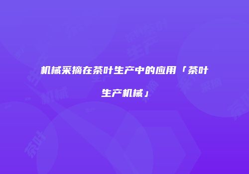 机械采摘在茶叶生产中的应用「茶叶生产机械」