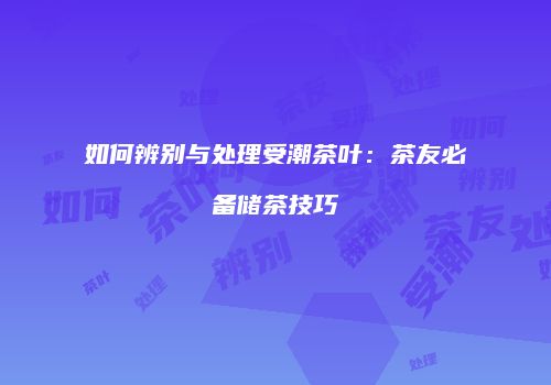 如何辨别与处理受潮茶叶：茶友必备储茶技巧