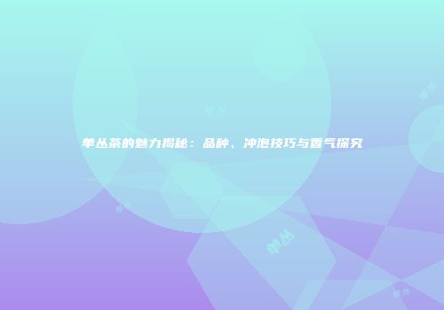 单丛茶的魅力揭秘：品种、冲泡技巧与香气探究