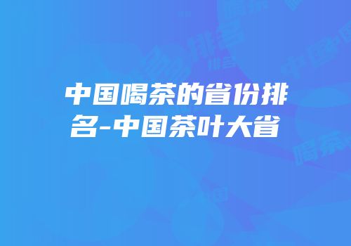 中国喝茶的省份排名-中国茶叶大省