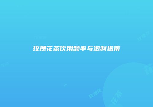 玫瑰花茶饮用频率与泡制指南