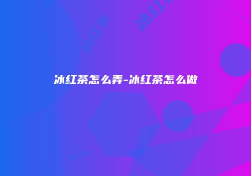 冰红茶怎么弄-冰红茶怎么做