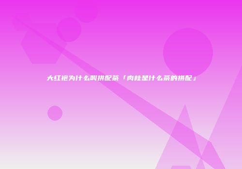 大红袍为什么叫拼配茶「肉桂是什么茶的拼配」