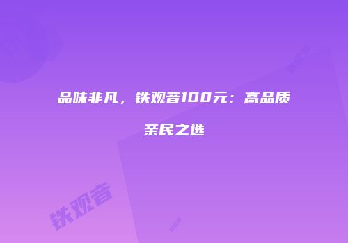 品味非凡，铁观音100元：高品质亲民之选