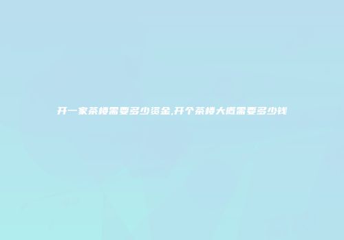 开一家茶楼需要多少资金,开个茶楼大概需要多少钱