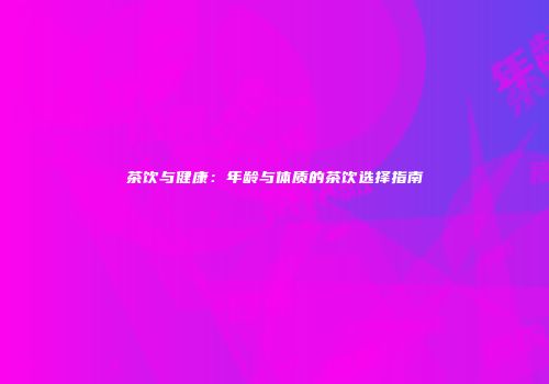 茶饮与健康：年龄与体质的茶饮选择指南