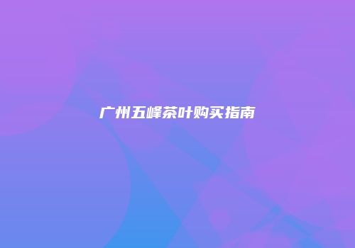 广州五峰茶叶购买指南