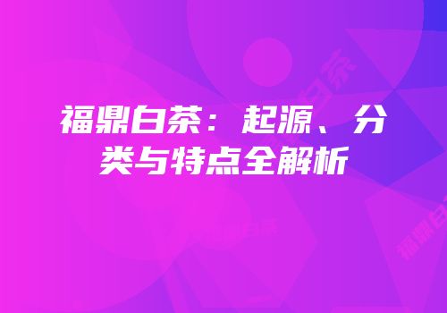 福鼎白茶：起源、分类与特点全解析