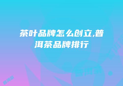 茶叶品牌怎么创立,普洱茶品牌排行