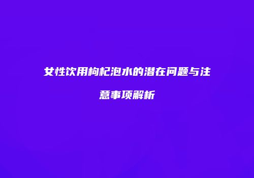 女性饮用枸杞泡水的潜在问题与注意事项解析