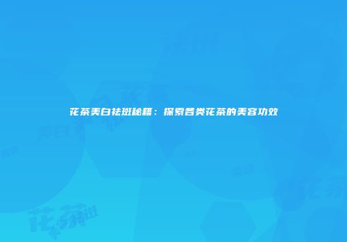 花茶美白祛斑秘籍：探索各类花茶的美容功效