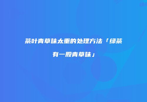 茶叶青草味太重的处理方法「绿茶有一股青草味」