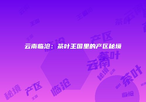 云南临沧：茶叶王国里的产区秘境