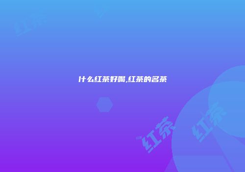 什么红茶好喝,红茶的名茶