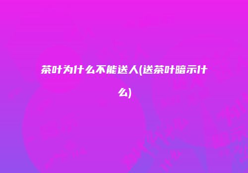 茶叶为什么不能送人(送茶叶暗示什么)
