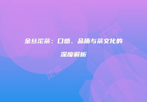 金丝沱茶：口感、品质与茶文化的深度解析