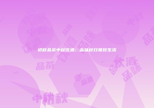 初秋品茶中秋饮酒：品味秋日雅致生活